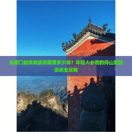 去厦门鼓浪屿旅游需要多少钱？年轻人必看的舟山到鼓浪屿全攻略