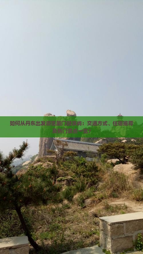 如何从丹东出发游览厦门鼓浪屿：交通方式、住宿推荐及热门景点一览？