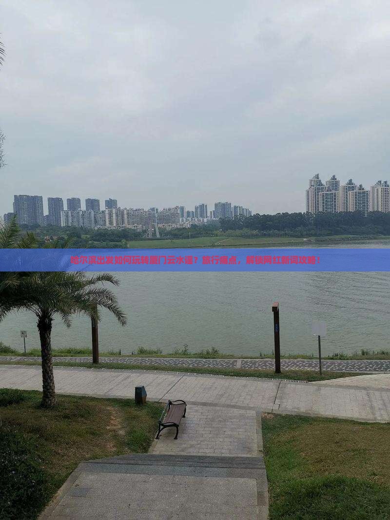 哈尔滨出发如何玩转厦门云水谣？旅行痛点，解锁网红新词攻略！