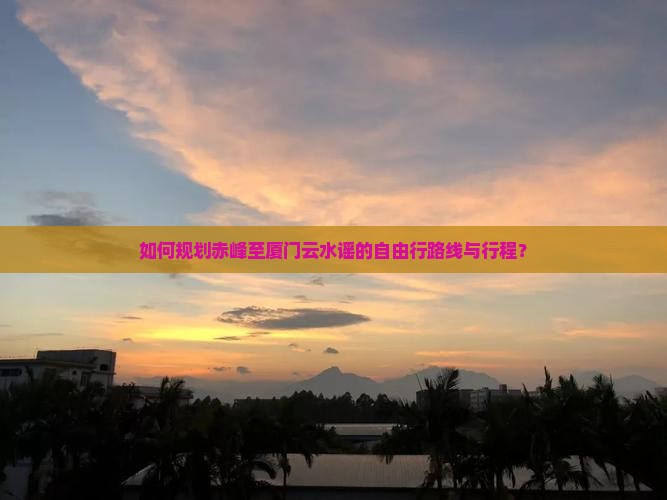 如何规划赤峰至厦门云水谣的自由行路线与行程？