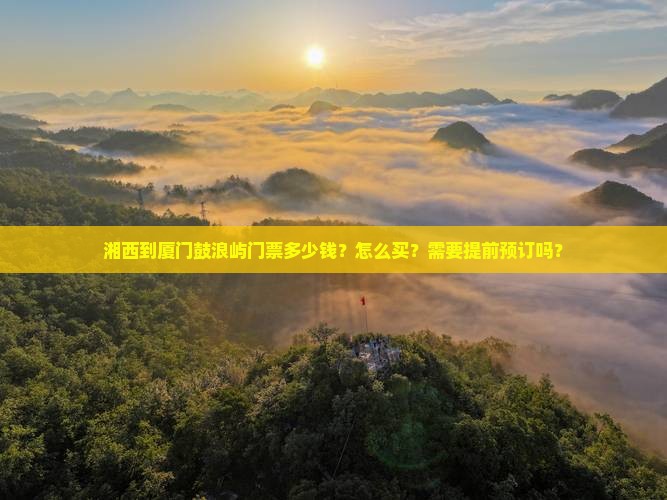 湘西到厦门鼓浪屿门票多少钱？怎么买？需要提前预订吗？