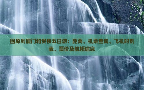 固原到厦门和贵楼五日游：距离、机票查询、飞机时刻表、票价及航班信息