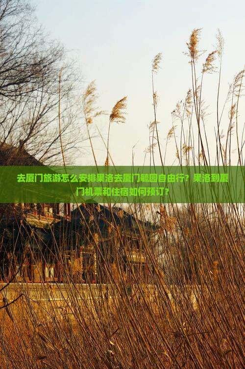 去厦门旅游怎么安排果洛去厦门毓园自由行？果洛到厦门机票和住宿如何预订？