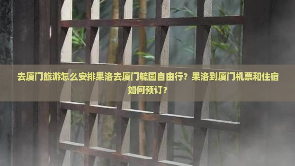 去厦门旅游怎么安排果洛去厦门毓园自由行？果洛到厦门机票和住宿如何预订？