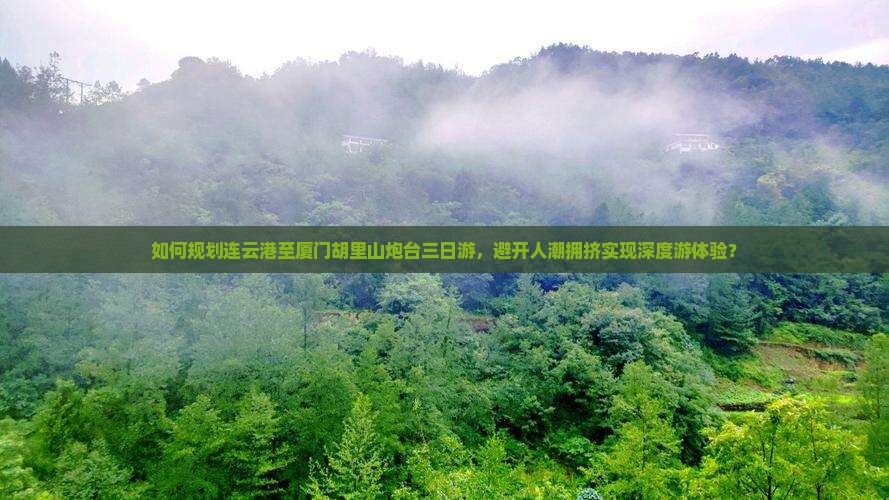 如何规划连云港至厦门胡里山炮台三日游，避开人潮拥挤实现深度游体验？