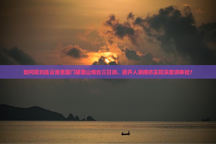 如何规划连云港至厦门胡里山炮台三日游，避开人潮拥挤实现深度游体验？