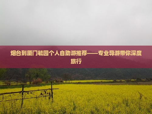 烟台到厦门毓园个人自助游推荐——专业导游带你深度旅行