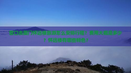 营口去厦门怀远楼旅游怎么安排行程？费用大概是多少？怀远楼有哪些特色？
