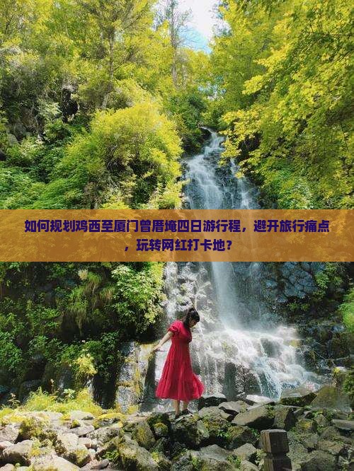 如何规划鸡西至厦门曾厝埯四日游行程，避开旅行痛点，玩转网红打卡地？