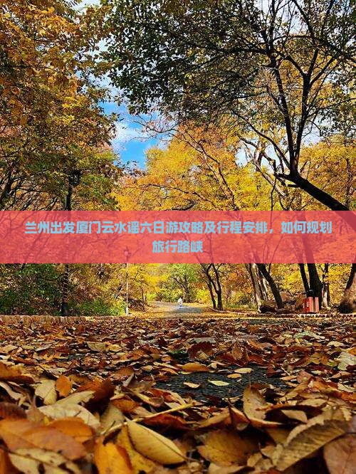兰州出发厦门云水谣六日游攻略及行程安排，如何规划旅行路峡