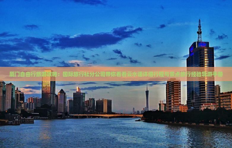 厦门自由行旅游攻略：国际旅行社分公司带你看看云水谣详细行程与景点旅行经验导游手册