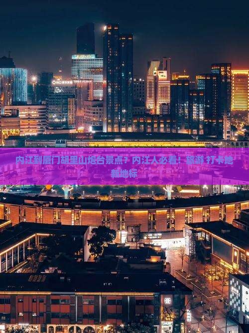 内江到厦门胡里山炮台景点？内江人必看！旅游+打卡地新地标