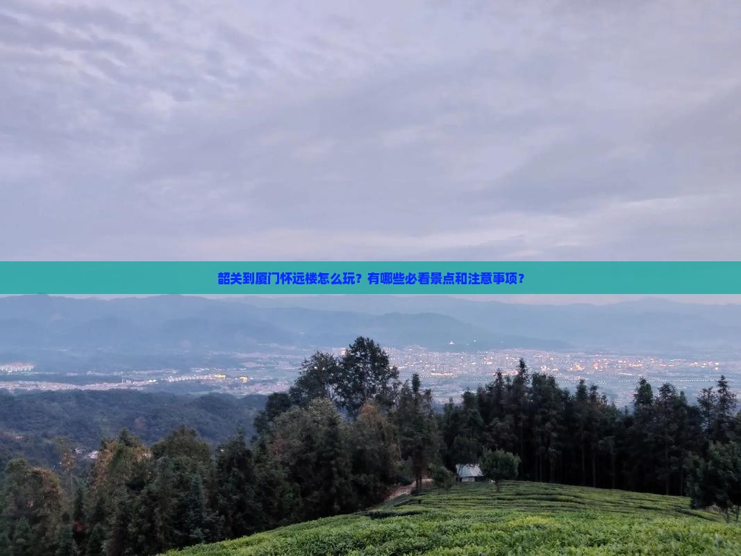 韶关到厦门怀远楼怎么玩？有哪些必看景点和注意事项？