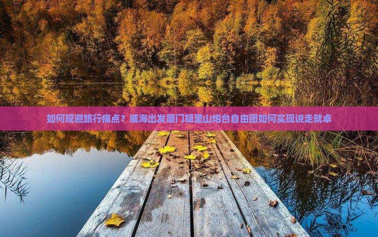 如何规避旅行痛点？威海出发厦门胡里山炮台自由团如何实现说走就卓