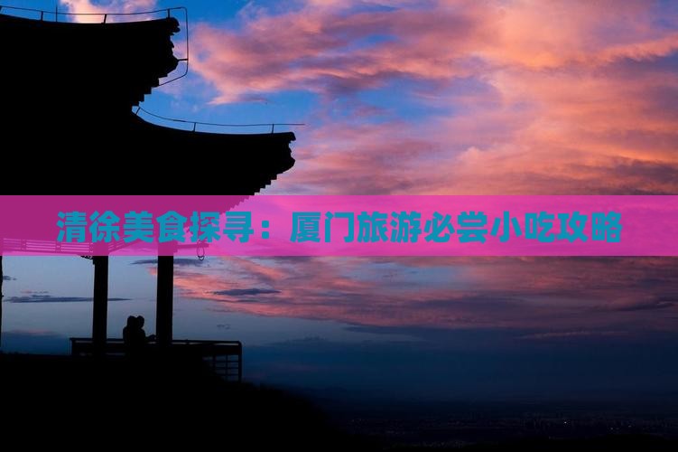 清徐美食探寻：厦门旅游必尝小吃攻略