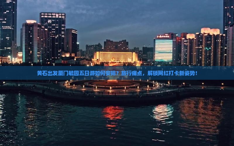 黄石出发厦门毓园五日游如何安排？旅行痛点，解锁网红打卡新姿势！