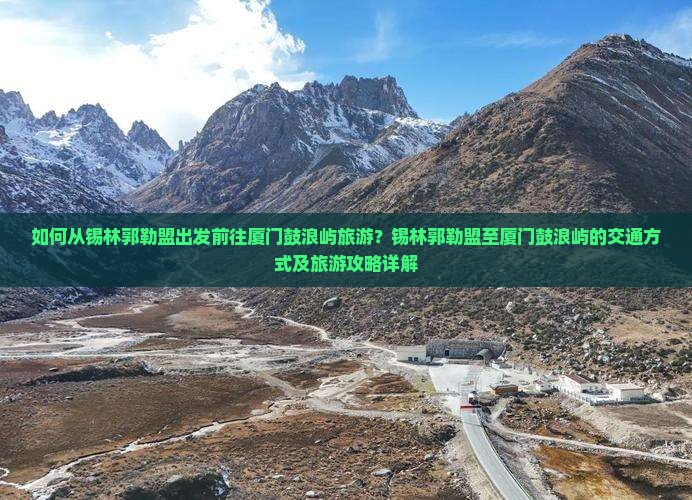 如何从锡林郭勒盟出发前往厦门鼓浪屿旅游？锡林郭勒盟至厦门鼓浪屿的交通方式及旅游攻略详解