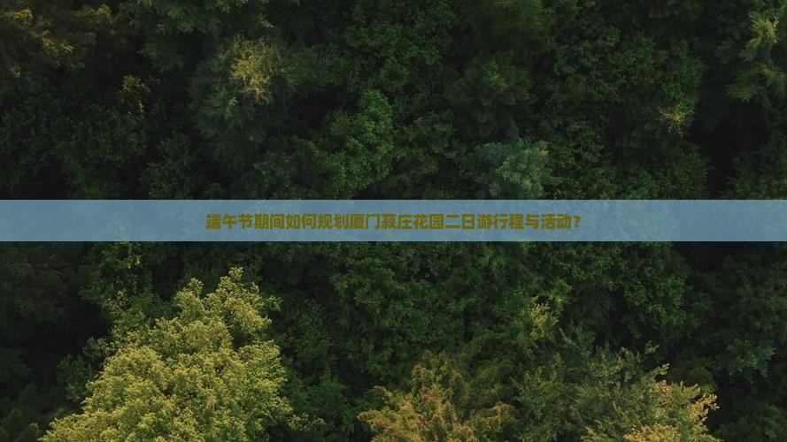 端午节期间如何规划厦门菽庄花园二日游行程与活动？