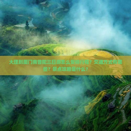 大理到厦门南普陀三日游怎么安排行程？交通方式有哪些？景点攻略是什么？