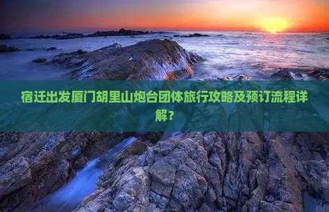 宿迁出发厦门胡里山炮台团体旅行攻略及预订流程详解？