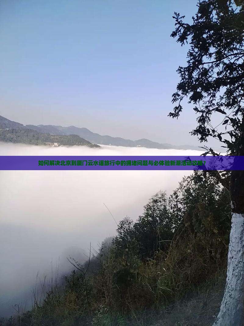 如何解决北京到厦门云水谣旅行中的拥堵问题与必体验新潮活动攻略？