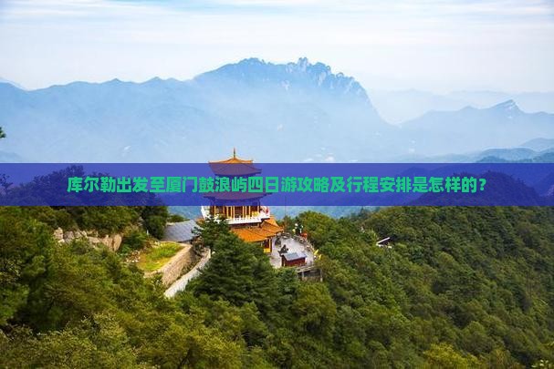 库尔勒出发至厦门鼓浪屿四日游攻略及行程安排是怎样的？