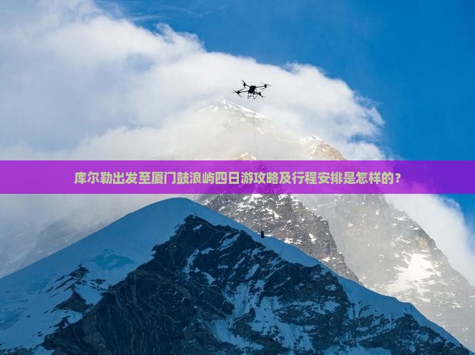 库尔勒出发至厦门鼓浪屿四日游攻略及行程安排是怎样的？