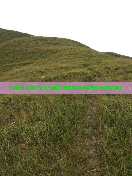 沈阳出发厦门云水谣四日游攻略及行程安排是怎样的？