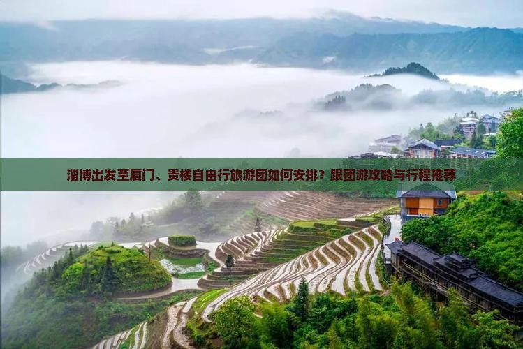 淄博出发至厦门、贵楼自由行旅游团如何安排？跟团游攻略与行程推荐