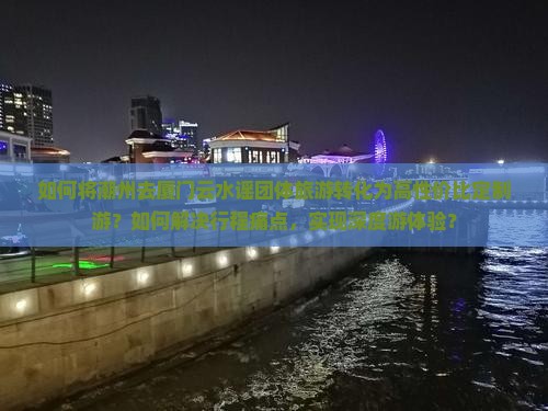 如何将潮州去厦门云水谣团体旅游转化为高性价比定制游？如何解决行程痛点，实现深度游体验？