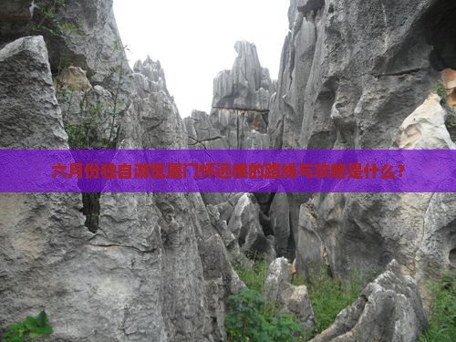 六月份独自游览厦门怀远楼的路线与攻略是什么？