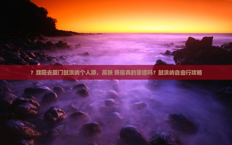 ？濮阳去厦门鼓浪屿个人游，高铁+民宿真的靠谱吗？鼓浪屿自由行攻略