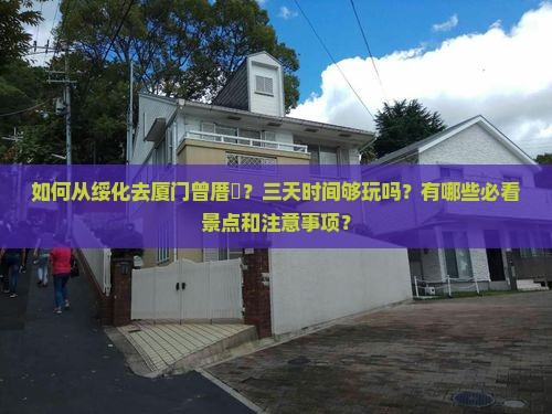 如何从绥化去厦门曾厝垵？三天时间够玩吗？有哪些必看景点和注意事项？