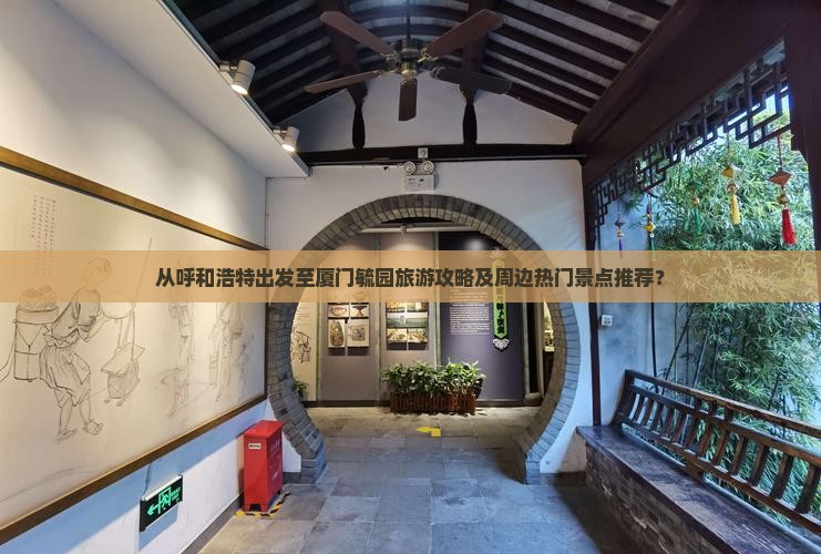 从呼和浩特出发至厦门毓园旅游攻略及周边热门景点推荐？