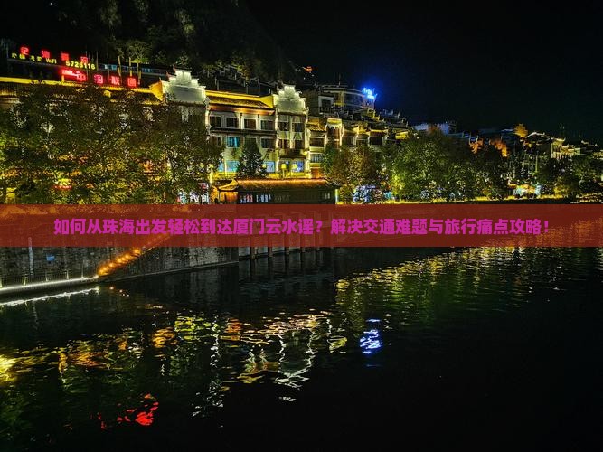 如何从珠海出发轻松到达厦门云水谣？解决交通难题与旅行痛点攻略！