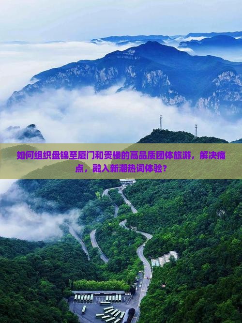 如何组织盘锦至厦门和贵楼的高品质团体旅游，解决痛点，融入新潮热词体验？