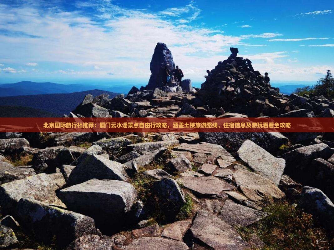 北京国际旅行社推荐：厦门云水谣景点自由行攻略，涵盖土楼旅游路线、住宿信息及游玩看看全攻略