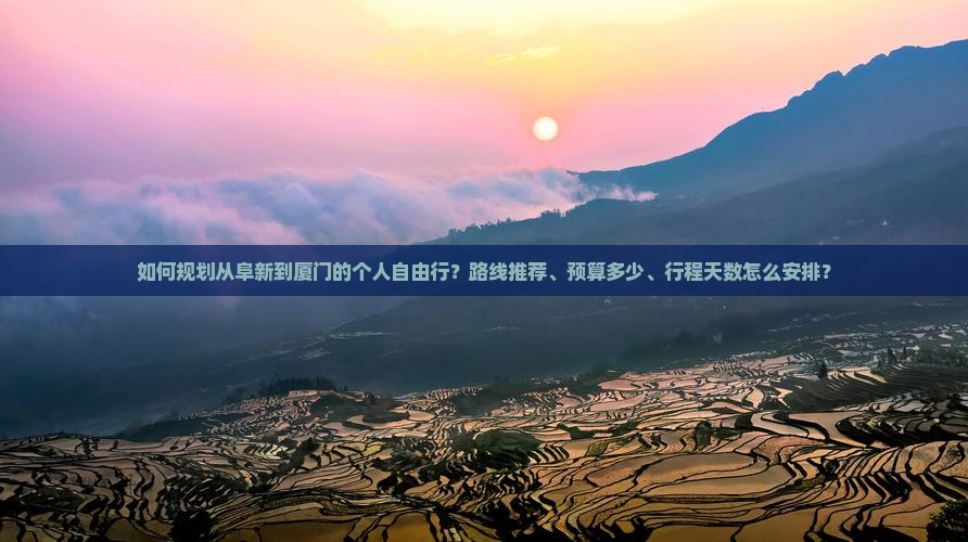 如何规划从阜新到厦门的个人自由行？路线推荐、预算多少、行程天数怎么安排？