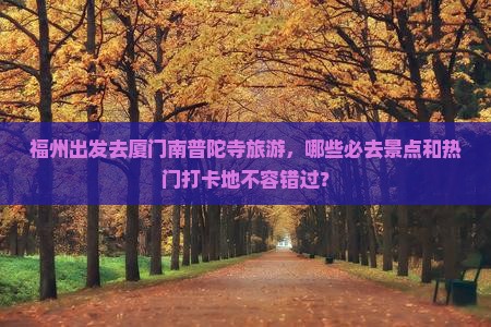 福州出发去厦门南普陀寺旅游，哪些必去景点和热门打卡地不容错过？