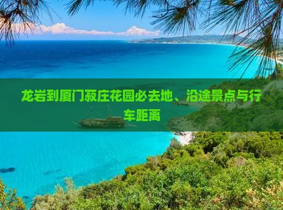 龙岩到厦门菽庄花园必去地、沿途景点与行车距离
