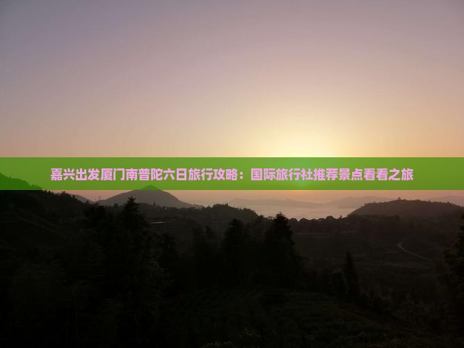 嘉兴出发厦门南普陀六日旅行攻略：国际旅行社推荐景点看看之旅
