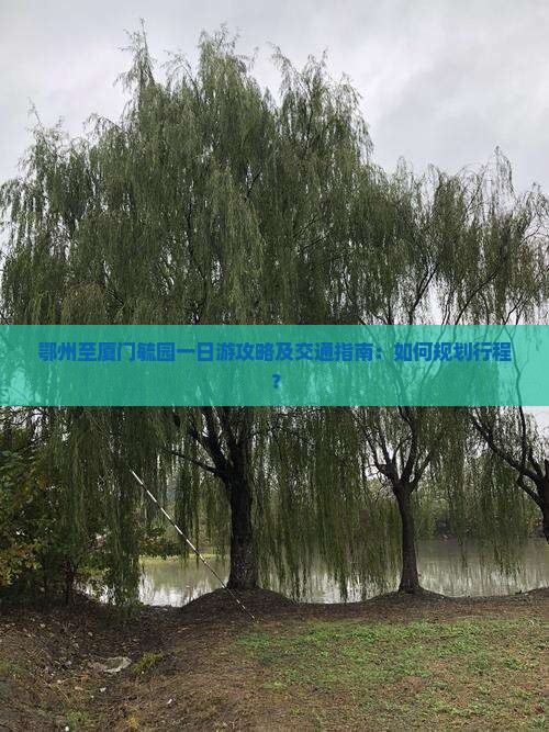 鄂州至厦门毓园一日游攻略及交通指南：如何规划行程？