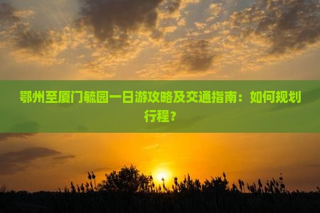 鄂州至厦门毓园一日游攻略及交通指南：如何规划行程？