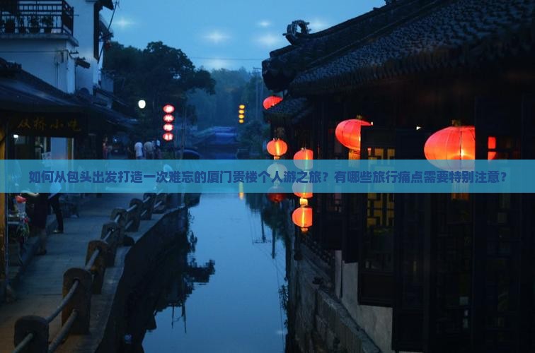 如何从包头出发打造一次难忘的厦门贵楼个人游之旅？有哪些旅行痛点需要特别注意？