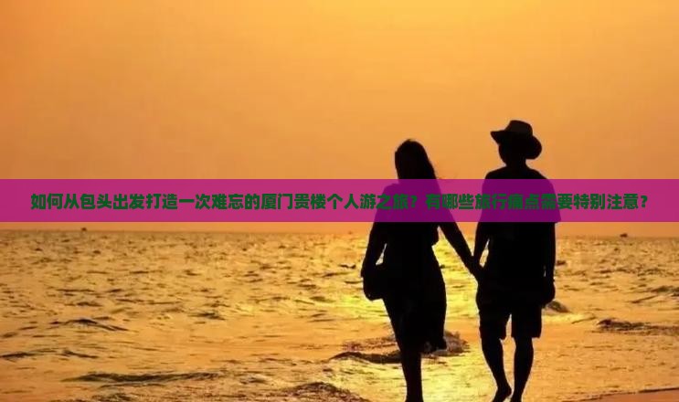 如何从包头出发打造一次难忘的厦门贵楼个人游之旅？有哪些旅行痛点需要特别注意？