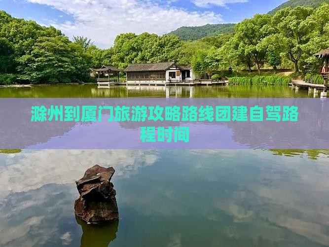 滁州到厦门旅游攻略路线团建自驾路程时间 滁州到厦门旅游攻略路线团建自驾路程时间