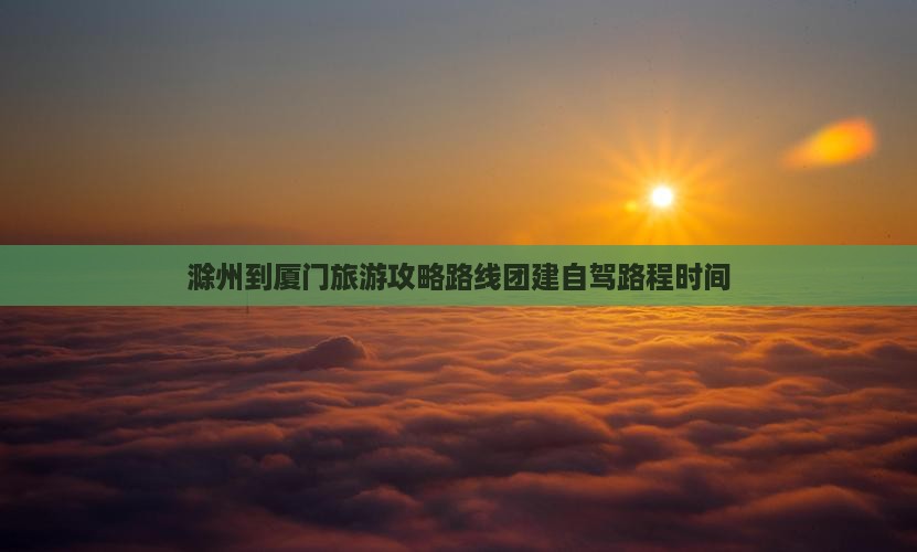 滁州到厦门旅游攻略路线团建自驾路程时间 滁州到厦门旅游攻略路线团建自驾路程时间