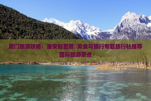 厦门旅游攻略:淮安到曾厝垵美食与旅行专题旅行社推荐国际旅游景点 厦门旅游攻略:淮安到曾厝垵美食与旅行专题旅行社推荐国际旅游景点