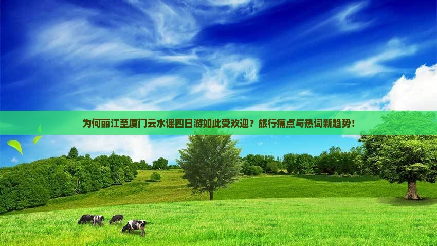 为何丽江至厦门云水谣四日游如此受欢迎？旅行痛点与热词新趋势！