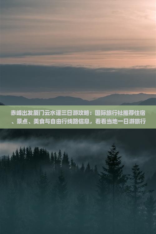 赤峰出发厦门云水谣三日游攻略：国际旅行社推荐住宿、景点、美食与自由行线路信息，看看当地一日游旅行推荐！